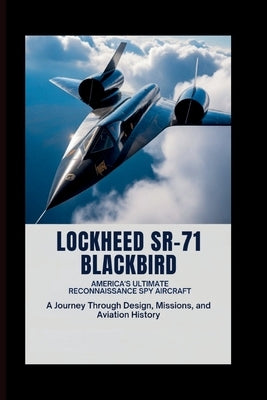 Lockheed SR-71 Blackbird: America's Ultimate Reconnaissance Spy Aircraft: A Journey Through Design, Missions, and Aviation History by E. Reyes, Vernon