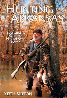 Hunting Arkansas: The Sportsman's Guide to Natural State Game by Sutton, Keith B.