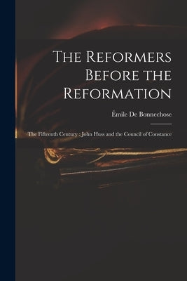 The Reformers Before the Reformation: The Fifteenth Century: John Huss and the Council of Constance by de Bonnechose, Émile
