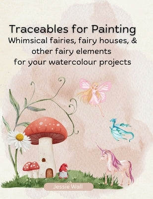 Traceables for Painting: Whimsical Fairies, Fairy House & Other Fairy Elements for Your Watercolour Projects by Wall, Jessie