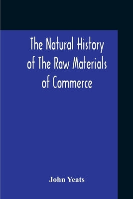The Natural History Of The Raw Materials Of Commerce. Illustrated By Synoptical Tables, And A Folio Chart; A Copious List Of Commercial Products And T by Yeats, John
