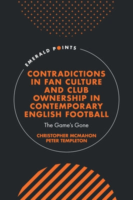 Contradictions in Fan Culture and Club Ownership in Contemporary English Football: The Game's Gone by McMahon, Christopher