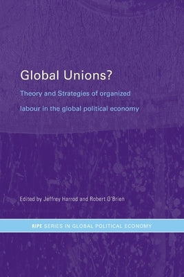 Global Unions?: Theory and Strategies of Organized Labour in the Global Political Economy by Harrod, Jeffrey