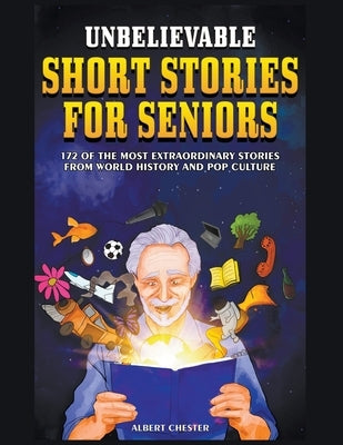 Unbelievable Short Stories For Seniors: 172 of the Most Extraordinary Stories from World History and Pop Culture by Chester, Albert