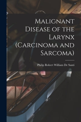 Malignant Disease of the Larynx (carcinoma and Sarcoma) by de Santi, Philip Robert William B. 1.