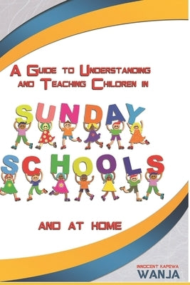 A Guide to Understanding and Teaching Children in Sunday Schools and at Home by Wanja, Innocent Kapewa