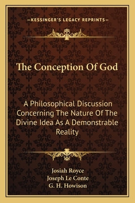 The Conception Of God: A Philosophical Discussion Concerning The Nature Of The Divine Idea As A Demonstrable Reality by Royce, Josiah