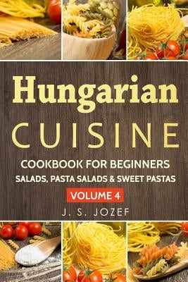 Hungarian Cuisine Cookbook for Beginners: Hungarian Cookbooks in English for Beginners Salads, Pasta Salads & Sweet Pastas the Most Popular Pasta Reci by Jozef, J. S.