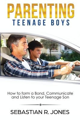 Parenting Teenage Boys: How to form a Bond, Turn Problem Behaviors, Communicate and Listen to your Teenage Son by Jones, Sebastian
