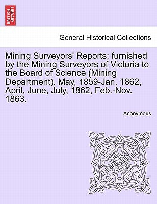Mining Surveyors' Reports: furnished by the Mining Surveyors of Victoria to the Board of Science (Mining Department). May, 1859-Jan. 1862, April, by Anonymous
