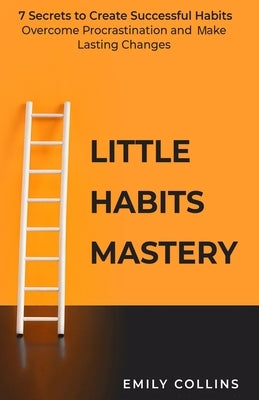 Little Habits Mastery: 7 Secrets to Create Successful Habits, Overcome Procrastination and Make Lasting Changes by Collins, Emily