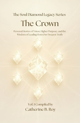 The Soul Diamond Legacy Series - The Crown: Personal Stories of Vision, Higher Purpose, and the Wisdom of Leading from Our Deepest Truth by Roy, Catherine B.