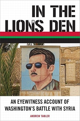 In the Lion's Den: An Eyewitness Account of Washington's Battle with Syria by Tabler, Andrew