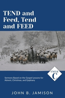 Tend and Feed, Tend and Feed: Cycle C Sermons Based on the Gospel Lessons for Advent, Christmas, and Epiphany by Jamison, John B.
