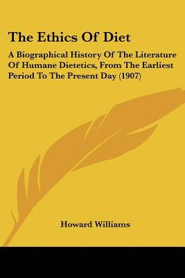 The Ethics Of Diet: A Biographical History Of The Literature Of Humane Dietetics, From The Earliest Period To The Present Day (1907) by Williams, Howard