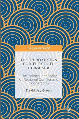 The Third Option for the South China Sea: The Political Economy of Regional Conflict and Cooperation by Green, David Jay