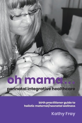 Oh Mama ... Perinatal Integrative Healthcare: Birth Practitioner Guide to Holistic Maternal/Neonatal Wellness by Fray, Kathy