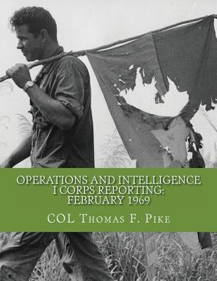 Operations & Intelligence I Corps Reporting: February 1969 by Pike, Thomas F.