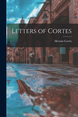 Letters of Cortes by Cortés, Hernán