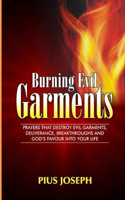 Burning Evil Garments: Prayers That Destroy Evil Garments, Deliverance, Breakthroughs And God's Favour Into Your Life by Joseph, Pius