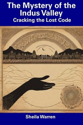 The Mystery of the Indus Valley: Cracking the Lost Code by Warren, Sheila