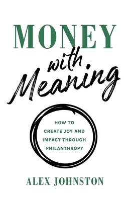 Money with Meaning: How to Create Joy and Impact through Philanthropy by Johnston, Alex