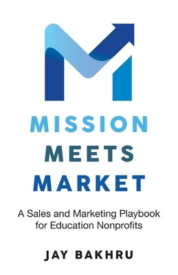 Mission Meets Market: A Sales and Marketing Playbook for Education Nonprofits by Bakhru, Jay