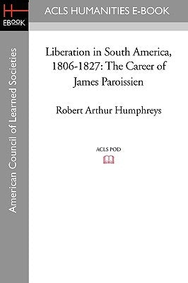 Liberation in South America, 1806-1827: The Career of James Paroissien by Humphreys, Robert Arthur