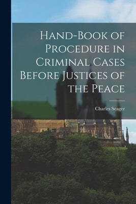 Hand-book of Procedure in Criminal Cases Before Justices of the Peace by Seager, Charles