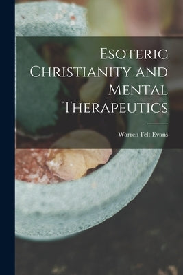 Esoteric Christianity and Mental Therapeutics by Evans, Warren Felt