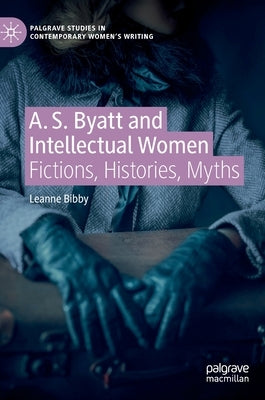 A. S. Byatt and Intellectual Women: Fictions, Histories, Myths by Bibby, Leanne