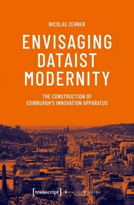 Envisaging Dataist Modernity: The Construction of Edinburgh's Innovation Apparatus by Zehner, Nicolas