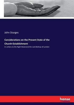 Considerations on the Present State of the Church-Establishment: In Letters to the Right Reverend the Lord Bishop of London by Sturges, John