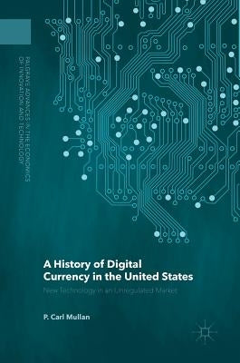 A History of Digital Currency in the United States: New Technology in an Unregulated Market by Mullan, P. Carl