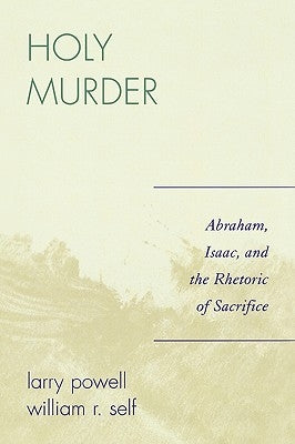 Holy Murder: Abraham, Isaac, and the Rhetoric of Sacrifice by Powell, Larry