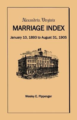 Alexandria Virginia Marriage Index, January 10, 1893 to August 31, 1905 by Pippenger, Wesley E.