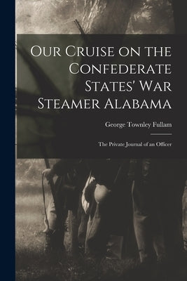 Our Cruise on the Confederate States' War Steamer Alabama [microform]: the Private Journal of an Officer by Fullam, George Townley