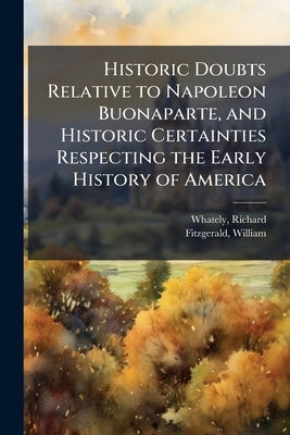 Historic Doubts Relative to Napoleon Buonaparte, and Historic Certainties Respecting the Early History of America by Whately, Richard