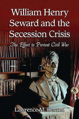 William Henry Seward and the Secession Crisis: The Effort to Prevent Civil War by Denton, Lawrence M.