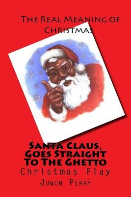 Santa Claus, Goes Straight To The Ghetto: Christmas Play by Perry, Juwon Tyrel