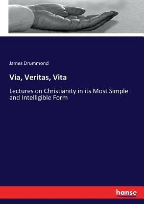 Via, Veritas, Vita: Lectures on Christianity in its Most Simple and Intelligible Form by Drummond, James