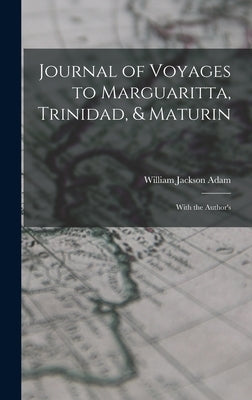 Journal of Voyages to Marguaritta, Trinidad, & Maturin: With the Author's by Adam, William Jackson
