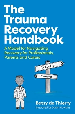 The Trauma Recovery Handbook: A Model for Navigating Recovery for Professionals, Parents and Carers by De Thierry, Betsy