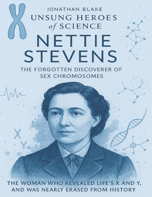 Nettie Stevens: The Forgotten Discoverer of Sex Chromosomes. The woman who revealed life's X and Y, and was nearly erased from history. by Blake, Jonathan