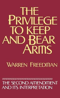 The Privilege to Keep and Bear Arms: The Second Amendment and Its Interpretation by Freedman, Warren