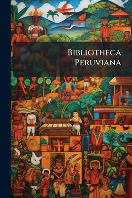 Bibliotheca Peruviana: A Catalogue of Books, Tracts, & Manuscripts Relating to North and South America, Chiefly Printed at Lima, the Property of A Gen by Anonymous