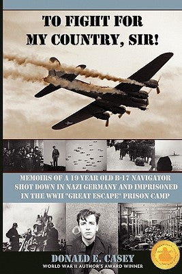 To Fight For My Country, Sir!: Memoirs of a 19 year old B-17 Navigator Shot Down in Nazi Germany by Casey, Donald E.