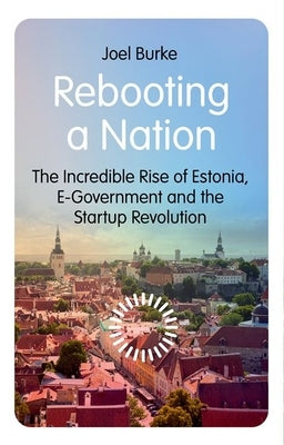 Rebooting a Nation: The Incredible Rise of Estonia, E-Government and the Startup Revolution by Burke, Joel