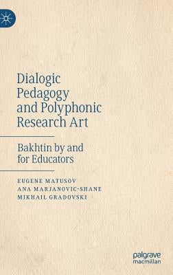 Dialogic Pedagogy and Polyphonic Research Art: Bakhtin by and for Educators by Matusov, Eugene