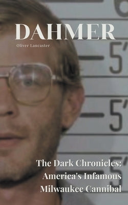 Dahmer The Dark Chronicles: America's Infamous Milwaukee Cannibal by Lancaster, Oliver